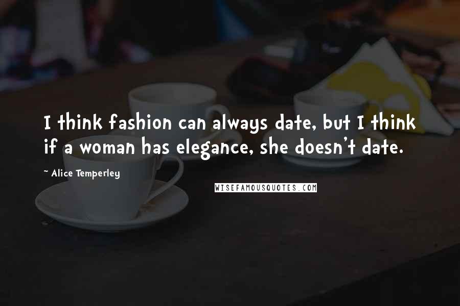 Alice Temperley Quotes: I think fashion can always date, but I think if a woman has elegance, she doesn't date.