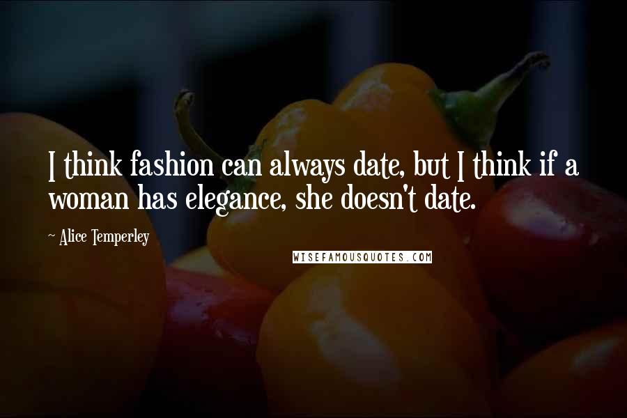 Alice Temperley Quotes: I think fashion can always date, but I think if a woman has elegance, she doesn't date.