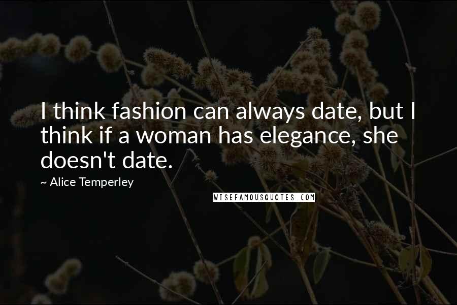 Alice Temperley Quotes: I think fashion can always date, but I think if a woman has elegance, she doesn't date.