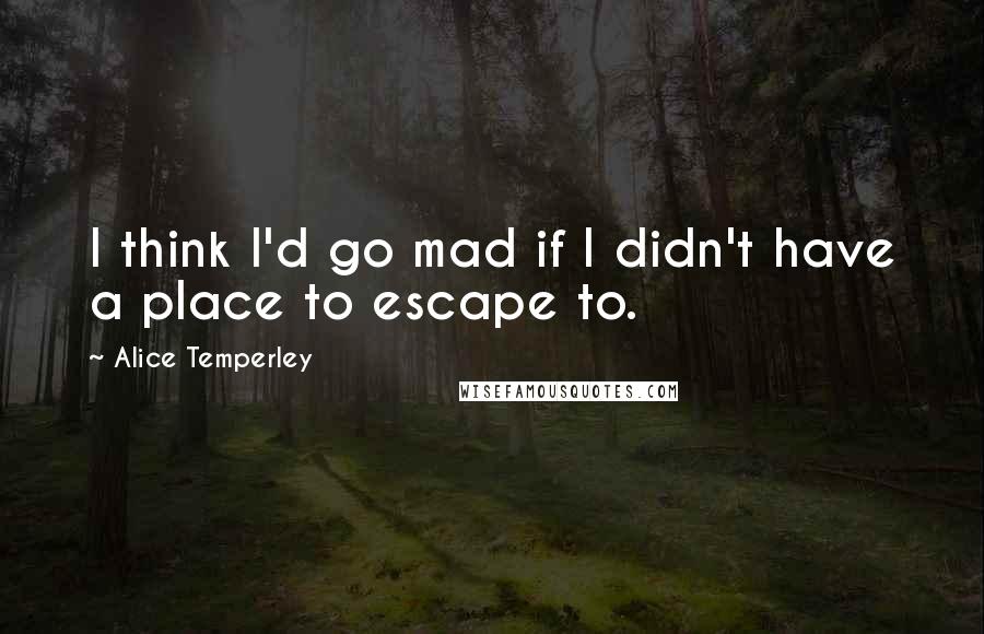 Alice Temperley Quotes: I think I'd go mad if I didn't have a place to escape to.