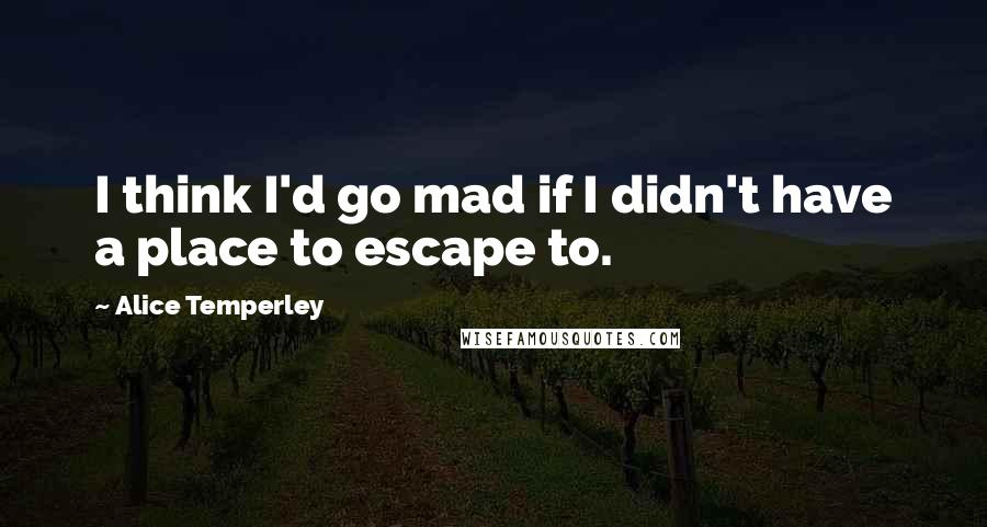 Alice Temperley Quotes: I think I'd go mad if I didn't have a place to escape to.