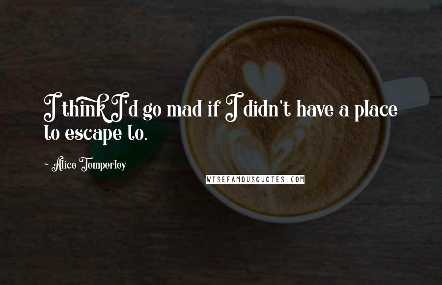 Alice Temperley Quotes: I think I'd go mad if I didn't have a place to escape to.