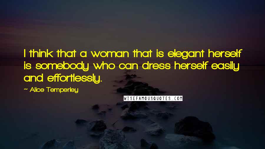Alice Temperley Quotes: I think that a woman that is elegant herself is somebody who can dress herself easily and effortlessly.