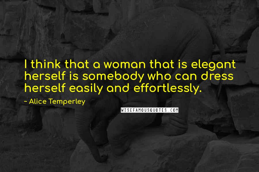 Alice Temperley Quotes: I think that a woman that is elegant herself is somebody who can dress herself easily and effortlessly.