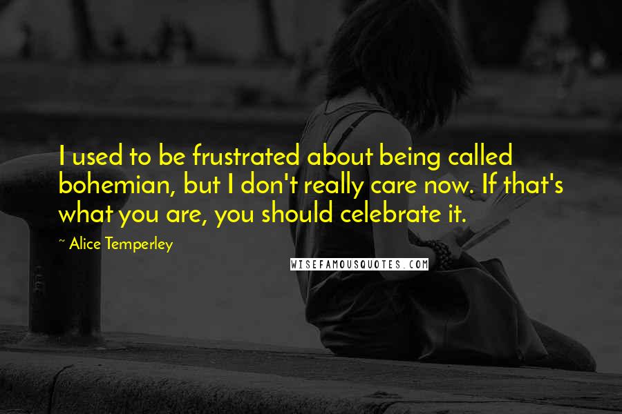Alice Temperley Quotes: I used to be frustrated about being called bohemian, but I don't really care now. If that's what you are, you should celebrate it.