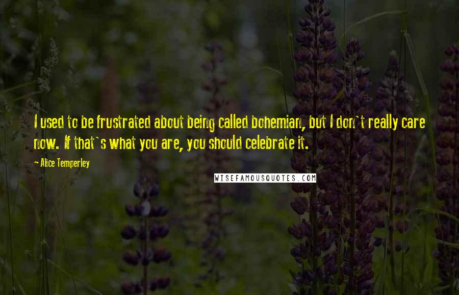 Alice Temperley Quotes: I used to be frustrated about being called bohemian, but I don't really care now. If that's what you are, you should celebrate it.