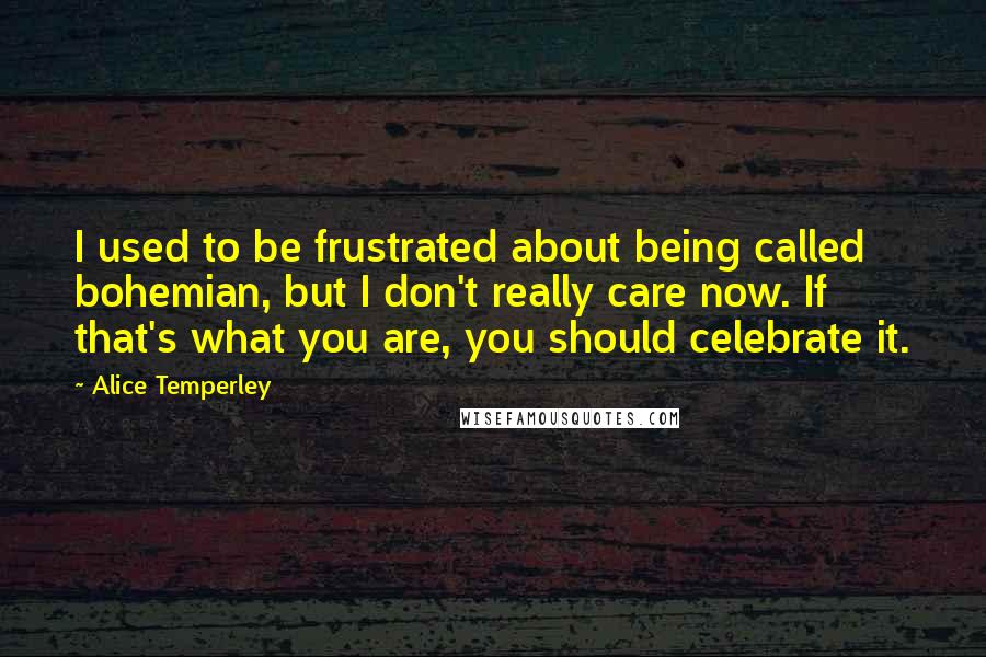 Alice Temperley Quotes: I used to be frustrated about being called bohemian, but I don't really care now. If that's what you are, you should celebrate it.