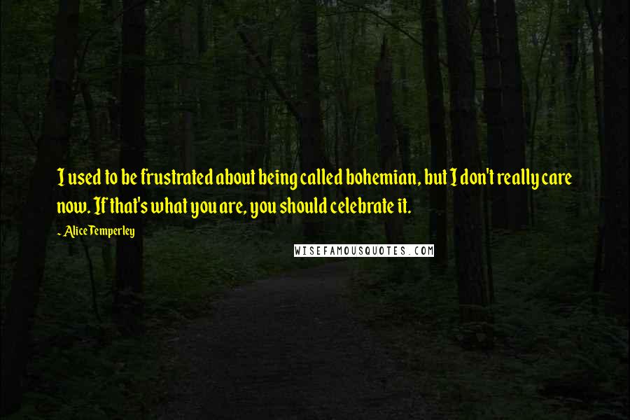 Alice Temperley Quotes: I used to be frustrated about being called bohemian, but I don't really care now. If that's what you are, you should celebrate it.