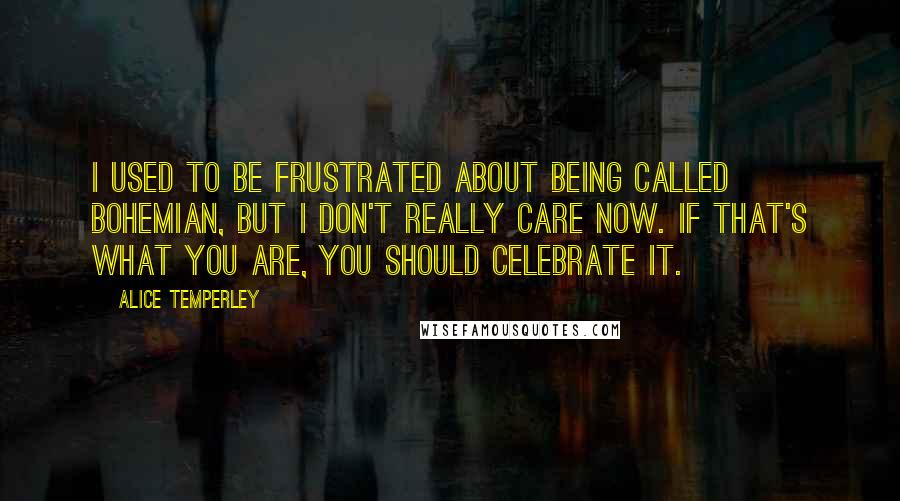 Alice Temperley Quotes: I used to be frustrated about being called bohemian, but I don't really care now. If that's what you are, you should celebrate it.