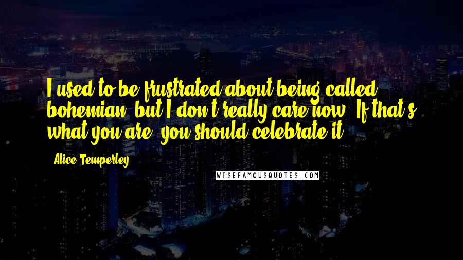 Alice Temperley Quotes: I used to be frustrated about being called bohemian, but I don't really care now. If that's what you are, you should celebrate it.