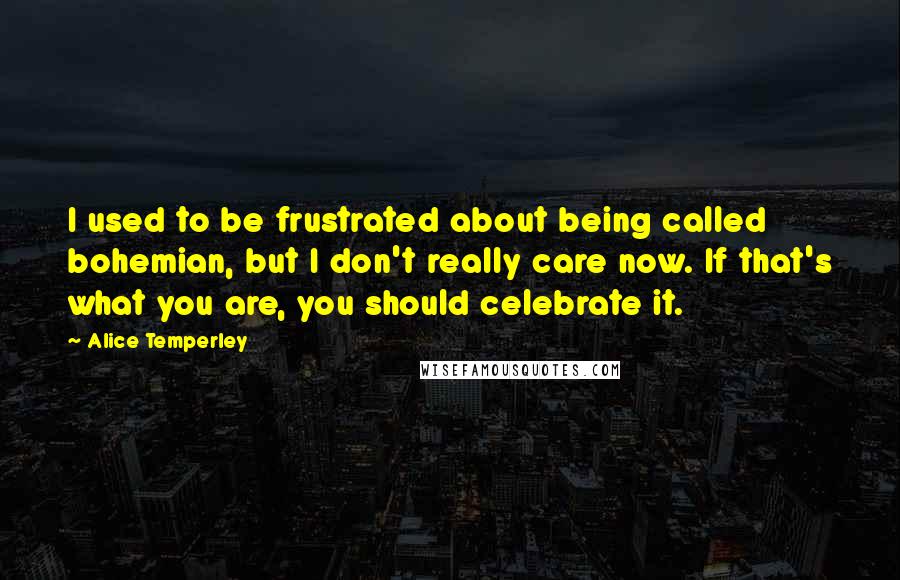 Alice Temperley Quotes: I used to be frustrated about being called bohemian, but I don't really care now. If that's what you are, you should celebrate it.