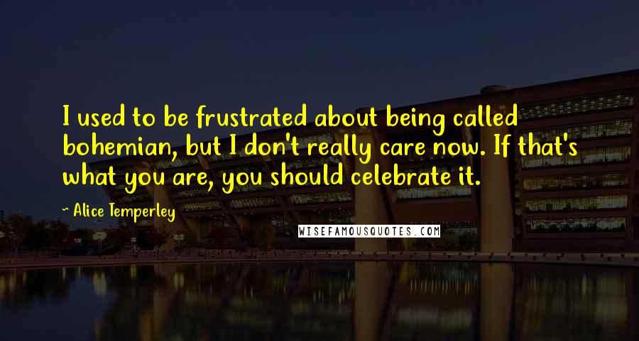 Alice Temperley Quotes: I used to be frustrated about being called bohemian, but I don't really care now. If that's what you are, you should celebrate it.