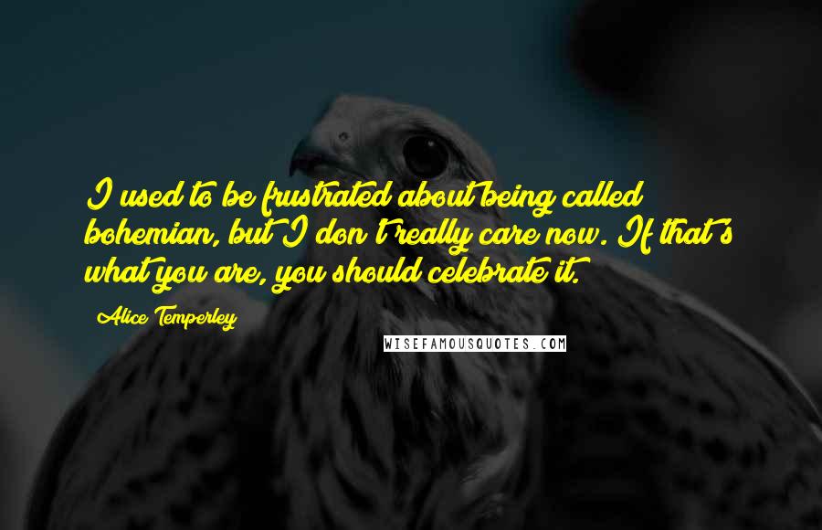 Alice Temperley Quotes: I used to be frustrated about being called bohemian, but I don't really care now. If that's what you are, you should celebrate it.