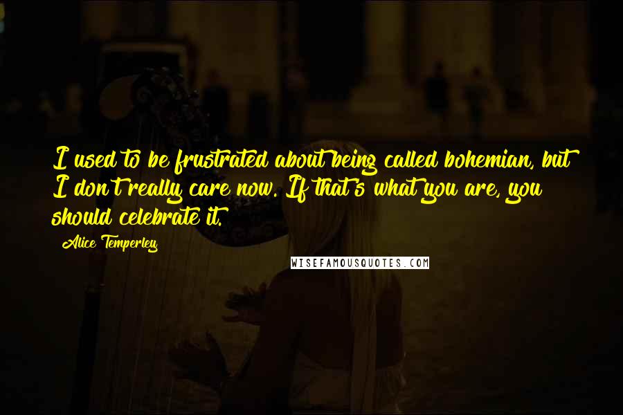 Alice Temperley Quotes: I used to be frustrated about being called bohemian, but I don't really care now. If that's what you are, you should celebrate it.