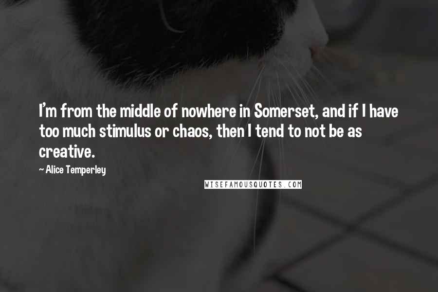 Alice Temperley Quotes: I'm from the middle of nowhere in Somerset, and if I have too much stimulus or chaos, then I tend to not be as creative.