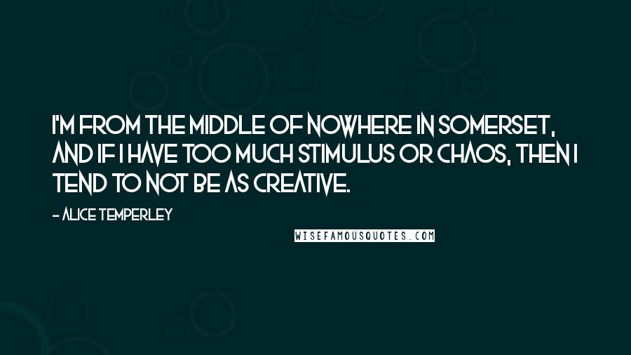 Alice Temperley Quotes: I'm from the middle of nowhere in Somerset, and if I have too much stimulus or chaos, then I tend to not be as creative.