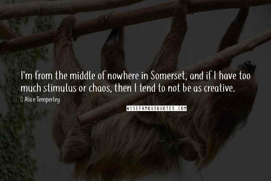 Alice Temperley Quotes: I'm from the middle of nowhere in Somerset, and if I have too much stimulus or chaos, then I tend to not be as creative.