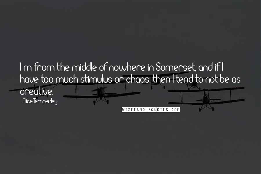 Alice Temperley Quotes: I'm from the middle of nowhere in Somerset, and if I have too much stimulus or chaos, then I tend to not be as creative.