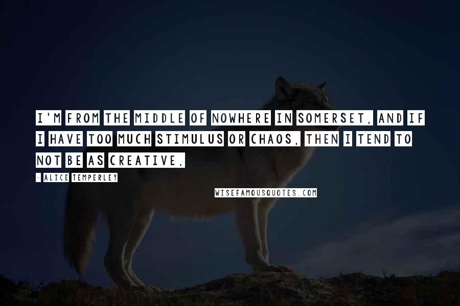 Alice Temperley Quotes: I'm from the middle of nowhere in Somerset, and if I have too much stimulus or chaos, then I tend to not be as creative.