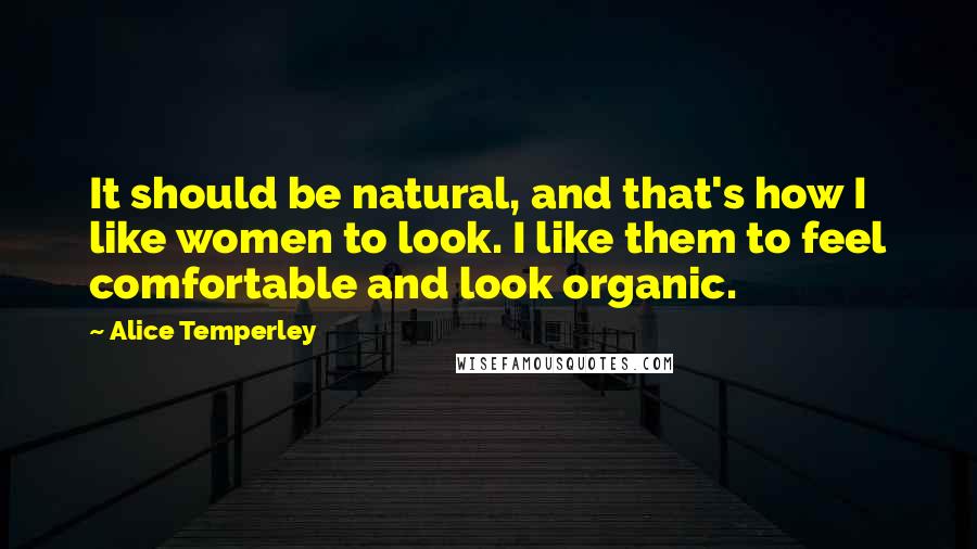 Alice Temperley Quotes: It should be natural, and that's how I like women to look. I like them to feel comfortable and look organic.