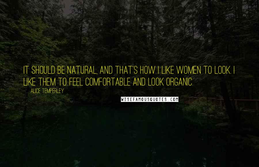 Alice Temperley Quotes: It should be natural, and that's how I like women to look. I like them to feel comfortable and look organic.