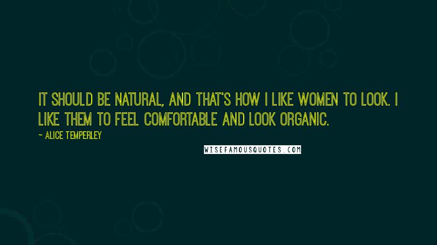 Alice Temperley Quotes: It should be natural, and that's how I like women to look. I like them to feel comfortable and look organic.