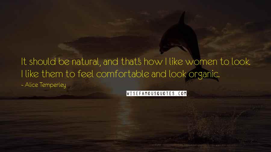 Alice Temperley Quotes: It should be natural, and that's how I like women to look. I like them to feel comfortable and look organic.