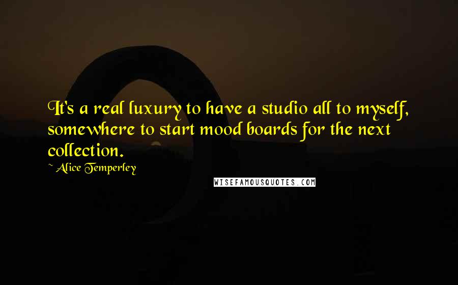 Alice Temperley Quotes: It's a real luxury to have a studio all to myself, somewhere to start mood boards for the next collection.