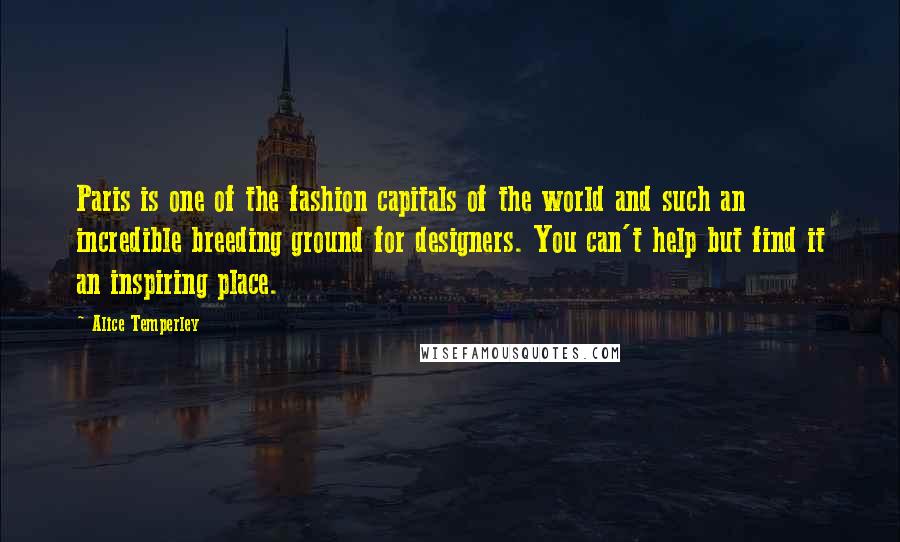 Alice Temperley Quotes: Paris is one of the fashion capitals of the world and such an incredible breeding ground for designers. You can't help but find it an inspiring place.