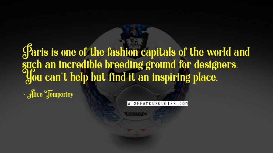 Alice Temperley Quotes: Paris is one of the fashion capitals of the world and such an incredible breeding ground for designers. You can't help but find it an inspiring place.