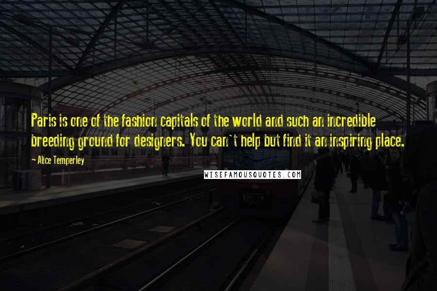 Alice Temperley Quotes: Paris is one of the fashion capitals of the world and such an incredible breeding ground for designers. You can't help but find it an inspiring place.