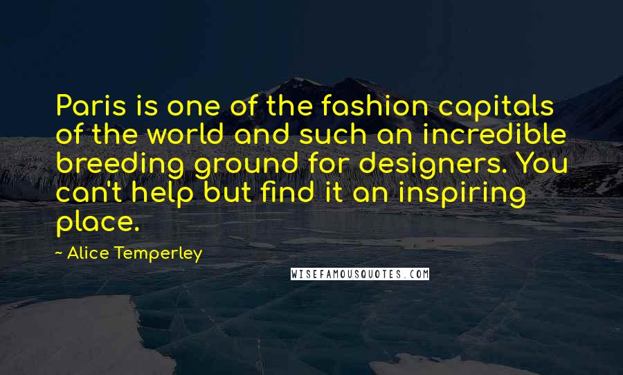 Alice Temperley Quotes: Paris is one of the fashion capitals of the world and such an incredible breeding ground for designers. You can't help but find it an inspiring place.