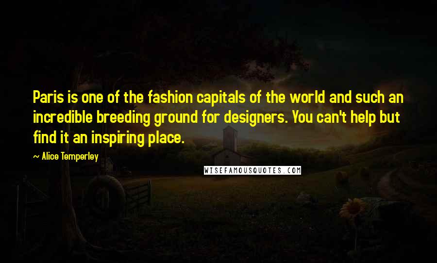 Alice Temperley Quotes: Paris is one of the fashion capitals of the world and such an incredible breeding ground for designers. You can't help but find it an inspiring place.