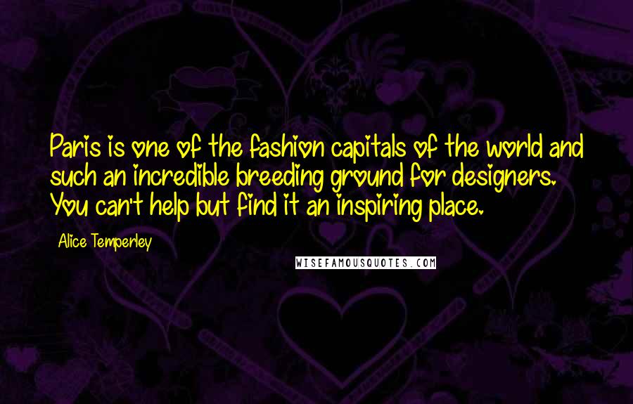 Alice Temperley Quotes: Paris is one of the fashion capitals of the world and such an incredible breeding ground for designers. You can't help but find it an inspiring place.