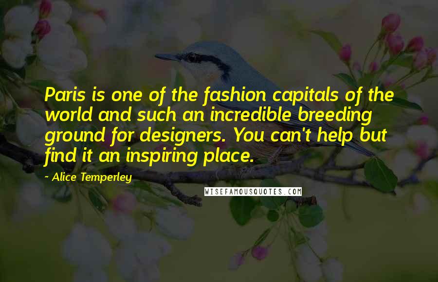 Alice Temperley Quotes: Paris is one of the fashion capitals of the world and such an incredible breeding ground for designers. You can't help but find it an inspiring place.