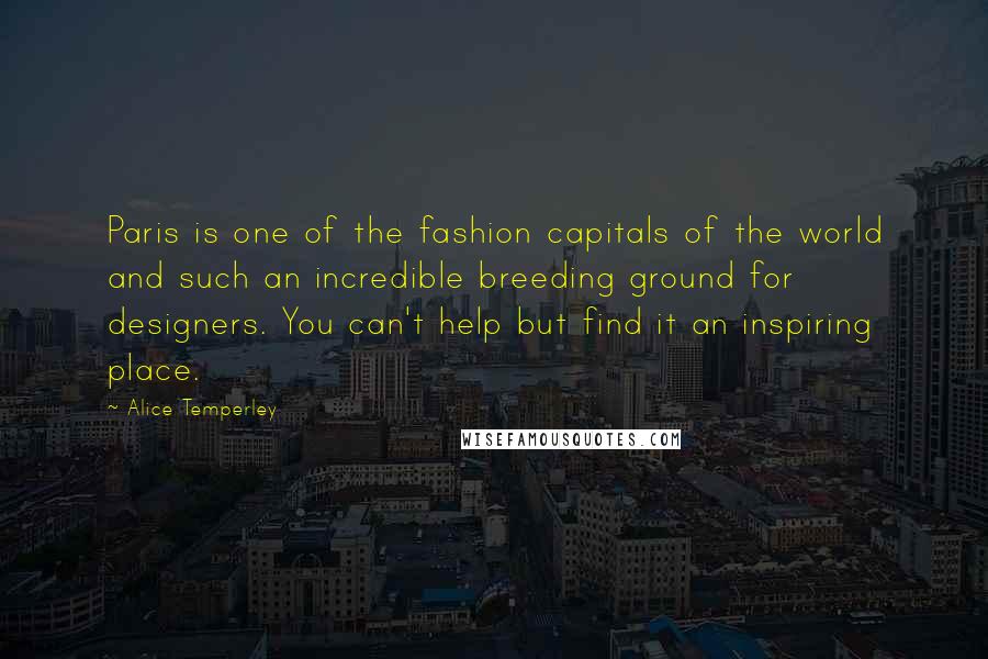 Alice Temperley Quotes: Paris is one of the fashion capitals of the world and such an incredible breeding ground for designers. You can't help but find it an inspiring place.