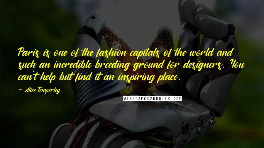 Alice Temperley Quotes: Paris is one of the fashion capitals of the world and such an incredible breeding ground for designers. You can't help but find it an inspiring place.