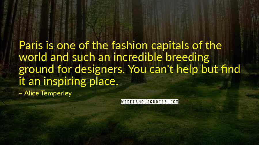 Alice Temperley Quotes: Paris is one of the fashion capitals of the world and such an incredible breeding ground for designers. You can't help but find it an inspiring place.