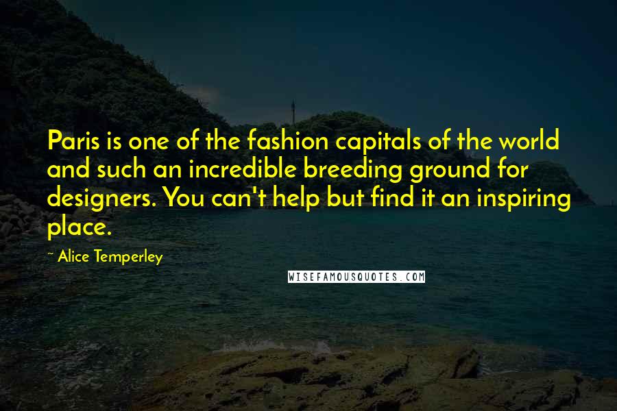 Alice Temperley Quotes: Paris is one of the fashion capitals of the world and such an incredible breeding ground for designers. You can't help but find it an inspiring place.