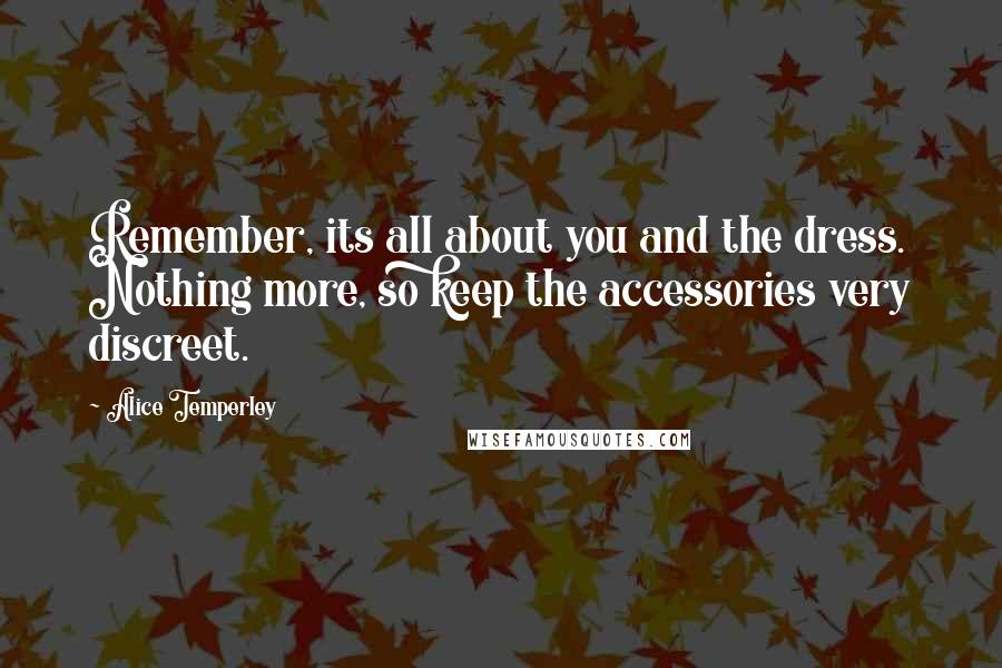 Alice Temperley Quotes: Remember, its all about you and the dress. Nothing more, so keep the accessories very discreet.