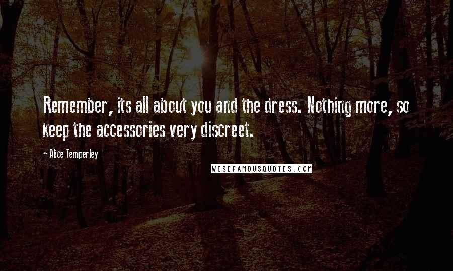 Alice Temperley Quotes: Remember, its all about you and the dress. Nothing more, so keep the accessories very discreet.