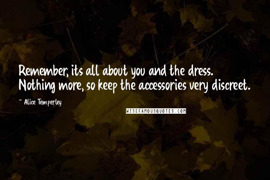 Alice Temperley Quotes: Remember, its all about you and the dress. Nothing more, so keep the accessories very discreet.