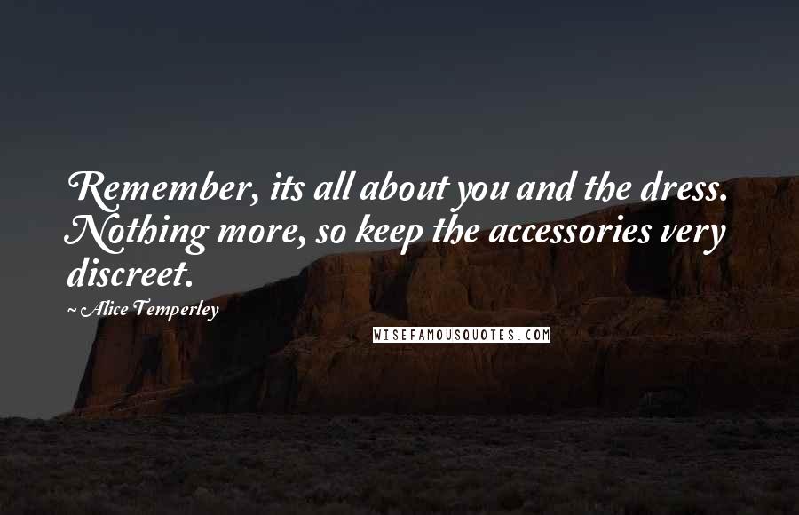 Alice Temperley Quotes: Remember, its all about you and the dress. Nothing more, so keep the accessories very discreet.