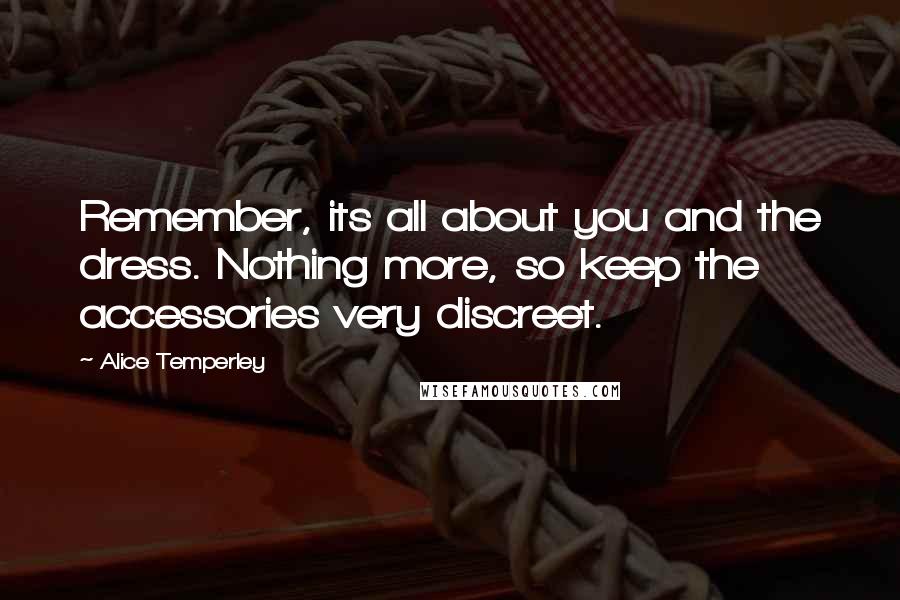 Alice Temperley Quotes: Remember, its all about you and the dress. Nothing more, so keep the accessories very discreet.