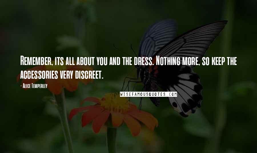 Alice Temperley Quotes: Remember, its all about you and the dress. Nothing more, so keep the accessories very discreet.