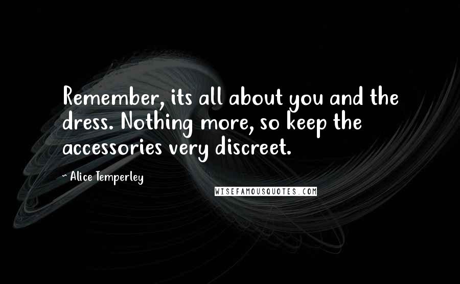 Alice Temperley Quotes: Remember, its all about you and the dress. Nothing more, so keep the accessories very discreet.