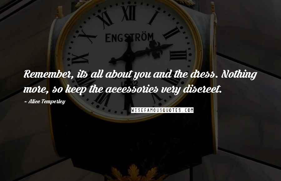 Alice Temperley Quotes: Remember, its all about you and the dress. Nothing more, so keep the accessories very discreet.