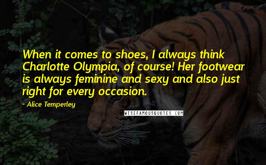 Alice Temperley Quotes: When it comes to shoes, I always think Charlotte Olympia, of course! Her footwear is always feminine and sexy and also just right for every occasion.