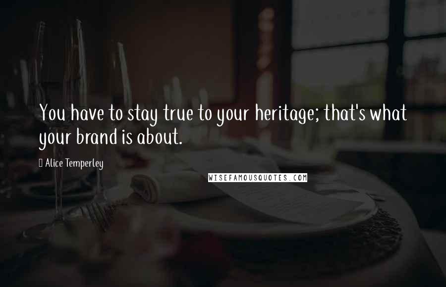 Alice Temperley Quotes: You have to stay true to your heritage; that's what your brand is about.