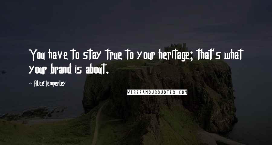 Alice Temperley Quotes: You have to stay true to your heritage; that's what your brand is about.